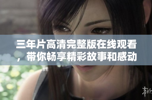 三年片高清完整版在线观看，带你畅享精彩故事和感动瞬间