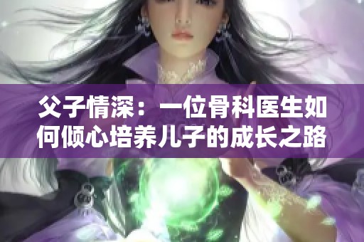 父子情深：一位骨科医生如何倾心培养儿子的成长之路