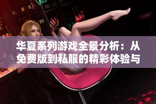 华夏系列游戏全景分析：从免费版到私服的精彩体验与探索