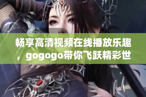 畅享高清视频在线播放乐趣，gogogo带你飞跃精彩世界