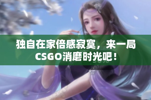 独自在家倍感寂寞，来一局CSGO消磨时光吧！