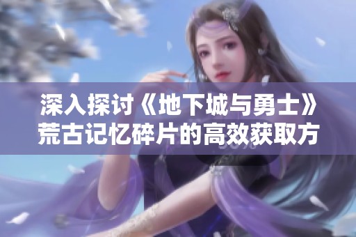 深入探讨《地下城与勇士》荒古记忆碎片的高效获取方法与起源版本解析