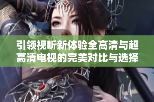 引领视听新体验全高清与超高清电视的完美对比与选择指南
