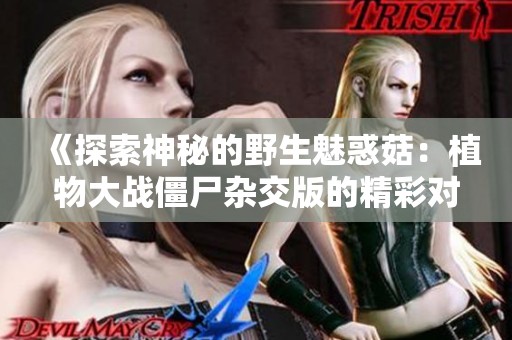 《探索神秘的野生魅惑菇：植物大战僵尸杂交版的精彩对决》