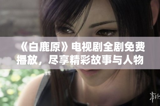 《白鹿原》电视剧全剧免费播放，尽享精彩故事与人物衬托