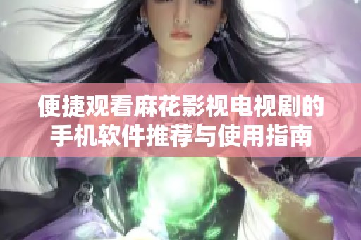 便捷观看麻花影视电视剧的手机软件推荐与使用指南