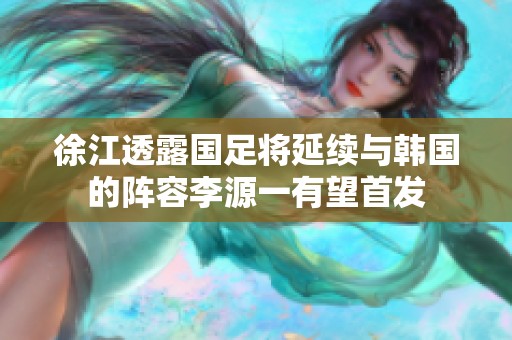 徐江透露国足将延续与韩国的阵容李源一有望首发