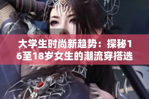 大学生时尚新趋势：探秘16至18岁女生的潮流穿搭选择