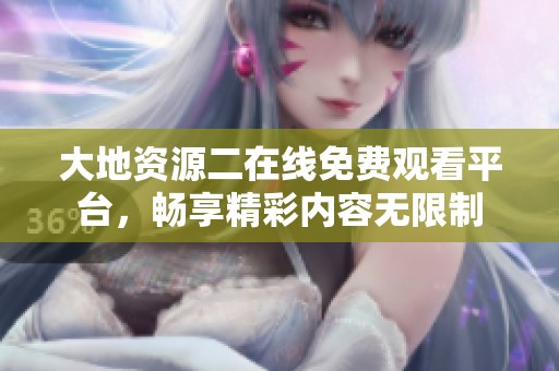 大地资源二在线免费观看平台，畅享精彩内容无限制