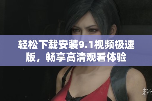 轻松下载安装9.1视频极速版，畅享高清观看体验
