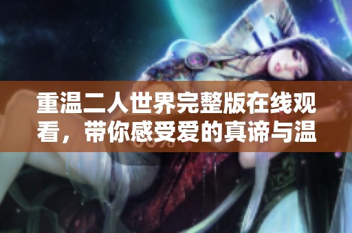 重温二人世界完整版在线观看，带你感受爱的真谛与温暖