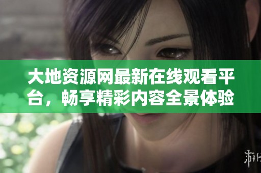 大地资源网最新在线观看平台，畅享精彩内容全景体验