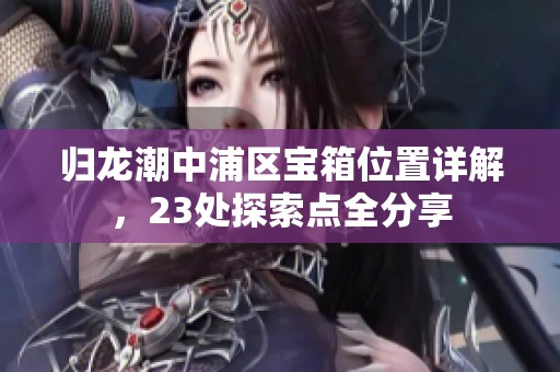 归龙潮中浦区宝箱位置详解，23处探索点全分享