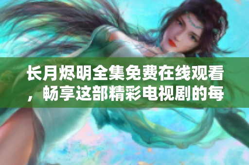 长月烬明全集免费在线观看，畅享这部精彩电视剧的每一集