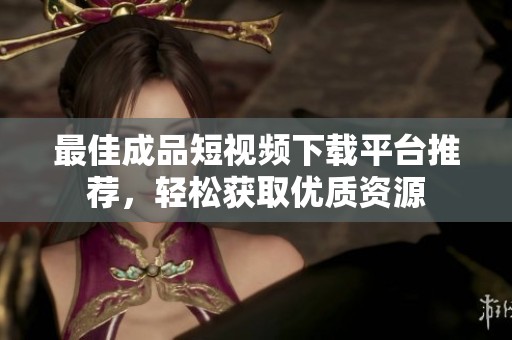 最佳成品短视频下载平台推荐，轻松获取优质资源