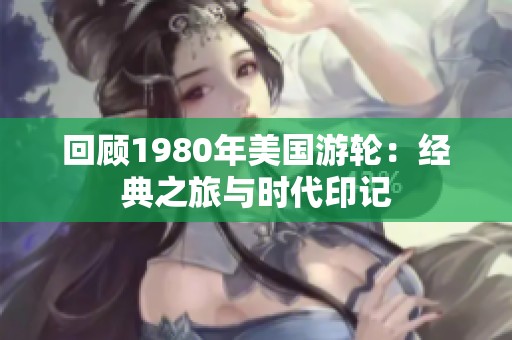 回顾1980年美国游轮：经典之旅与时代印记
