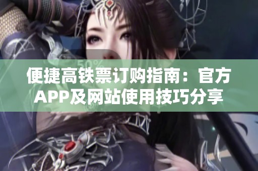 便捷高铁票订购指南：官方APP及网站使用技巧分享