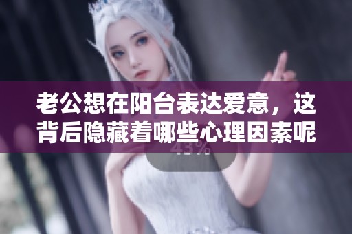 老公想在阳台表达爱意，这背后隐藏着哪些心理因素呢