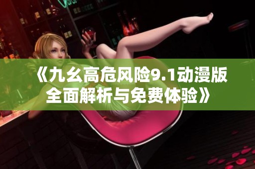 《九幺高危风险9.1动漫版全面解析与免费体验》