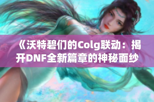 《沃特碧们的Colg联动：揭开DNF全新篇章的神秘面纱》