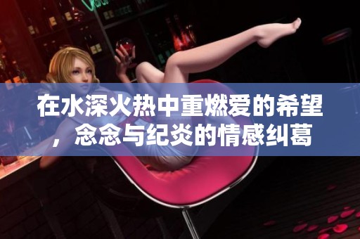在水深火热中重燃爱的希望，念念与纪炎的情感纠葛
