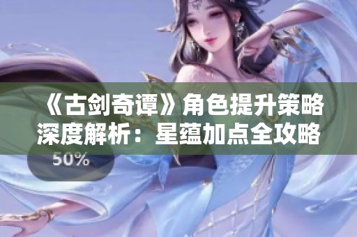 《古剑奇谭》角色提升策略深度解析：星蕴加点全攻略