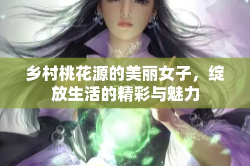 乡村桃花源的美丽女子，绽放生活的精彩与魅力