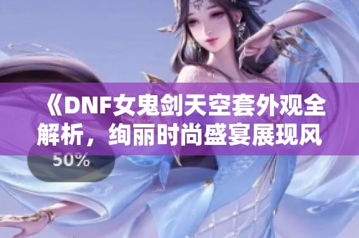 《DNF女鬼剑天空套外观全解析，绚丽时尚盛宴展现风采》
