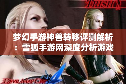 梦幻手游神兽转移评测解析：雪狐手游网深度分析游戏行业动态