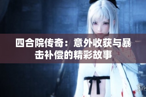 四合院传奇：意外收获与暴击补偿的精彩故事