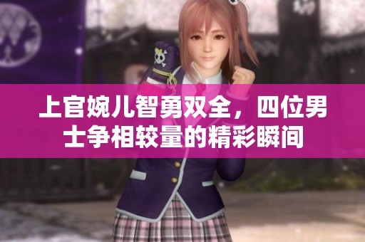上官婉儿智勇双全，四位男士争相较量的精彩瞬间