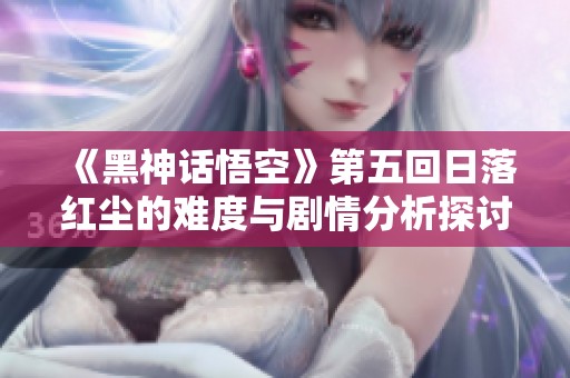 《黑神话悟空》第五回日落红尘的难度与剧情分析探讨