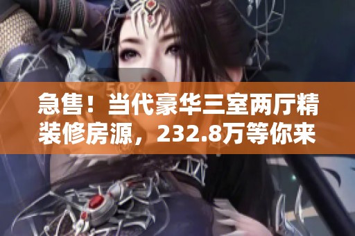 急售！当代豪华三室两厅精装修房源，232.8万等你来选！
