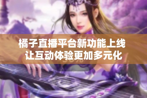 橘子直播平台新功能上线 让互动体验更加多元化