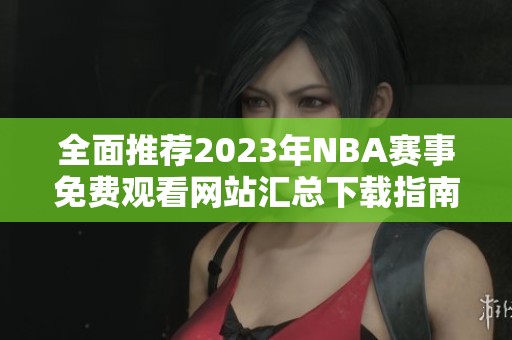 全面推荐2023年NBA赛事免费观看网站汇总下载指南