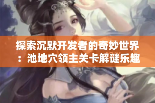 探索沉默开发者的奇妙世界：池地穴领主关卡解谜乐趣全解析