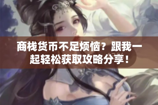 商栈货币不足烦恼？跟我一起轻松获取攻略分享！