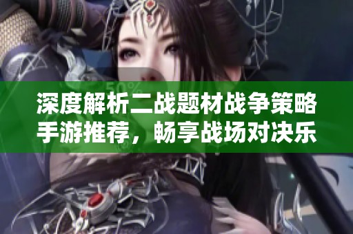 深度解析二战题材战争策略手游推荐，畅享战场对决乐趣