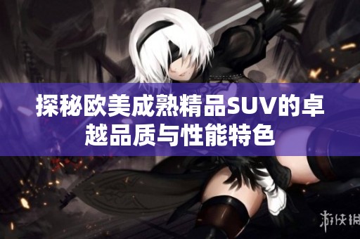 探秘欧美成熟精品SUV的卓越品质与性能特色