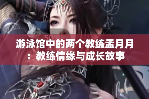 游泳馆中的两个教练孟月月：教练情缘与成长故事