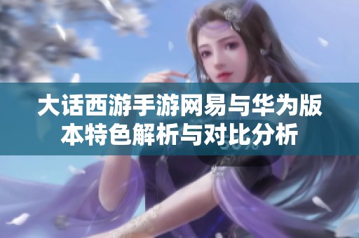 大话西游手游网易与华为版本特色解析与对比分析