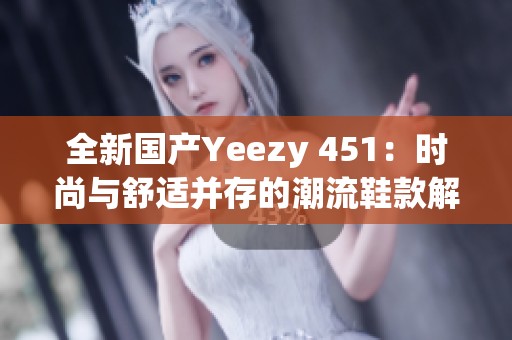 全新国产Yeezy 451：时尚与舒适并存的潮流鞋款解析