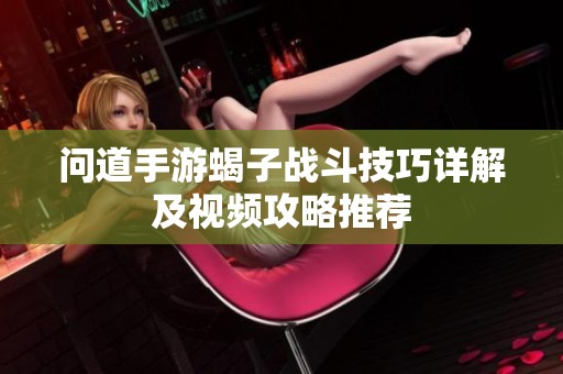 问道手游蝎子战斗技巧详解及视频攻略推荐