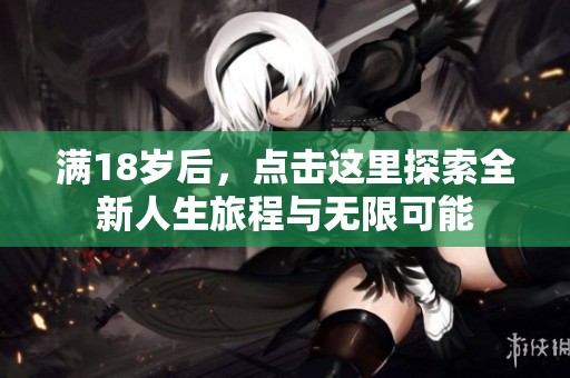 满18岁后，点击这里探索全新人生旅程与无限可能