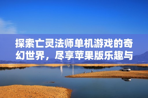 探索亡灵法师单机游戏的奇幻世界，尽享苹果版乐趣与折扣优惠