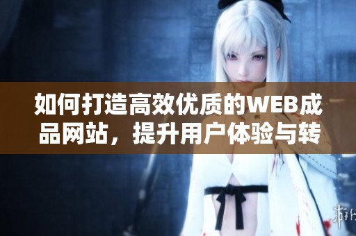 如何打造高效优质的WEB成品网站，提升用户体验与转化率
