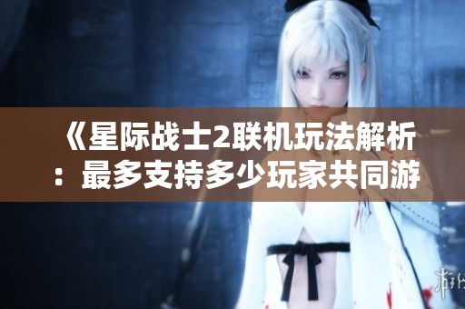 《星际战士2联机玩法解析：最多支持多少玩家共同游戏》