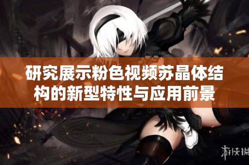 研究展示粉色视频苏晶体结构的新型特性与应用前景