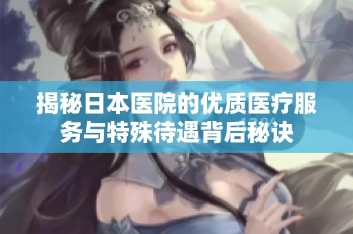 揭秘日本医院的优质医疗服务与特殊待遇背后秘诀
