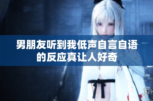 男朋友听到我低声自言自语的反应真让人好奇